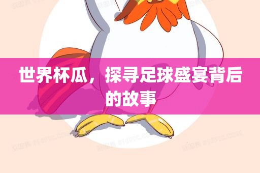 世界杯瓜,探寻足球盛宴背后的故事石家庄宴和餐饮管理有限公司